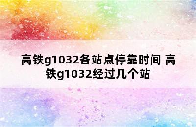 高铁g1032各站点停靠时间 高铁g1032经过几个站